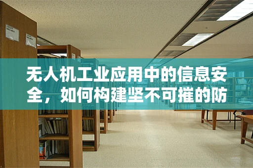 无人机工业应用中的信息安全，如何构建坚不可摧的防护网？