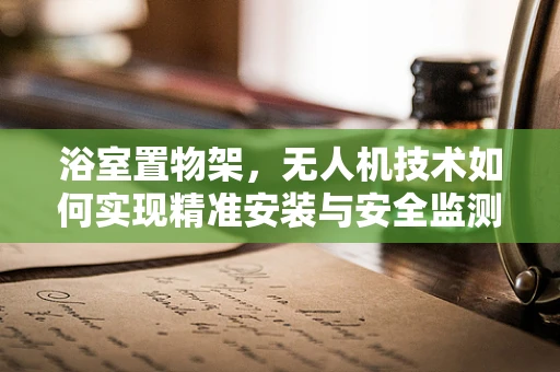 浴室置物架，无人机技术如何实现精准安装与安全监测？