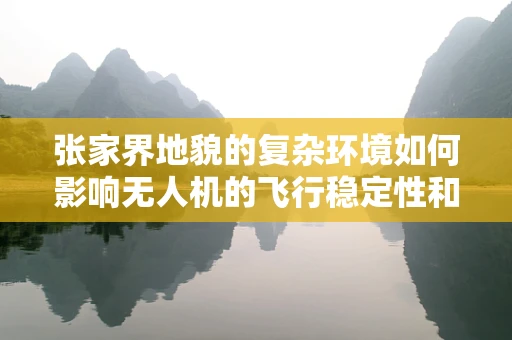 张家界地貌的复杂环境如何影响无人机的飞行稳定性和任务执行？