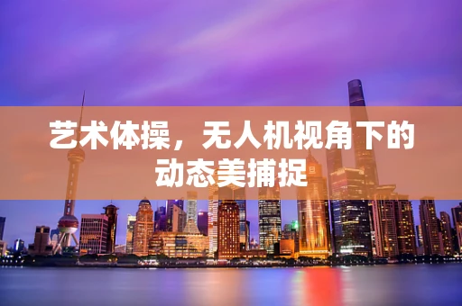 艺术体操，无人机视角下的动态美捕捉