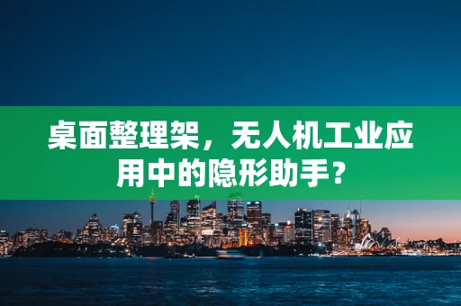 桌面整理架，无人机工业应用中的隐形助手？