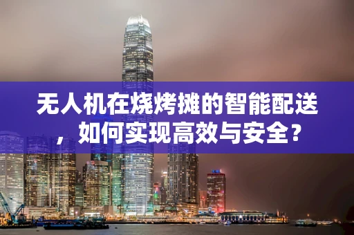 无人机在烧烤摊的智能配送，如何实现高效与安全？