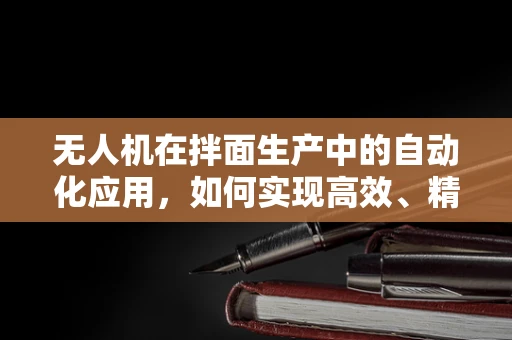无人机在拌面生产中的自动化应用，如何实现高效、精准的调料投放？