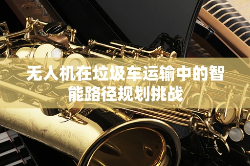 无人机在垃圾车运输中的智能路径规划挑战