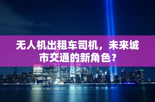 无人机出租车司机，未来城市交通的新角色？