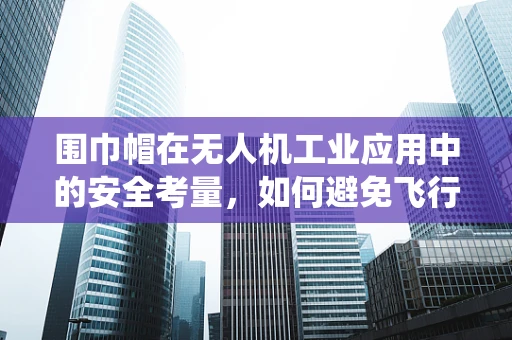 围巾帽在无人机工业应用中的安全考量，如何避免飞行中的缠绕风险？