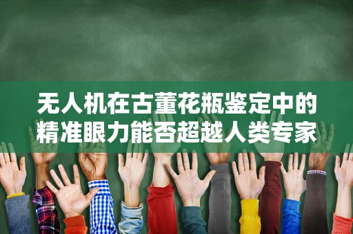 无人机在古董花瓶鉴定中的精准眼力能否超越人类专家？