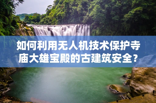 如何利用无人机技术保护寺庙大雄宝殿的古建筑安全？