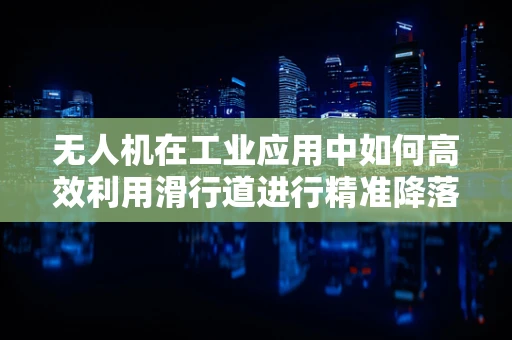 无人机在工业应用中如何高效利用滑行道进行精准降落？
