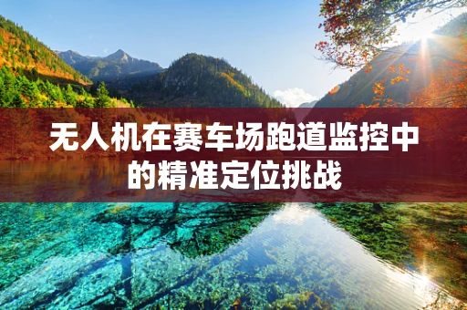 无人机在赛车场跑道监控中的精准定位挑战