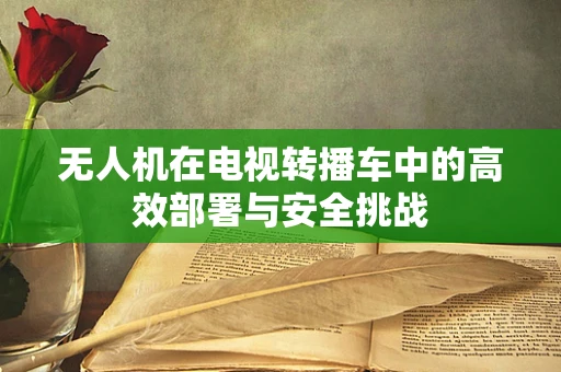 无人机在电视转播车中的高效部署与安全挑战