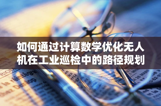 如何通过计算数学优化无人机在工业巡检中的路径规划？