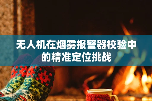 无人机在烟雾报警器校验中的精准定位挑战