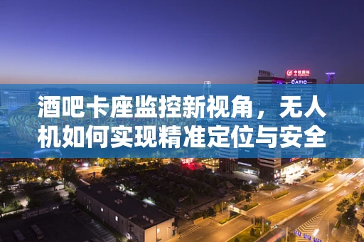 酒吧卡座监控新视角，无人机如何实现精准定位与安全监控？