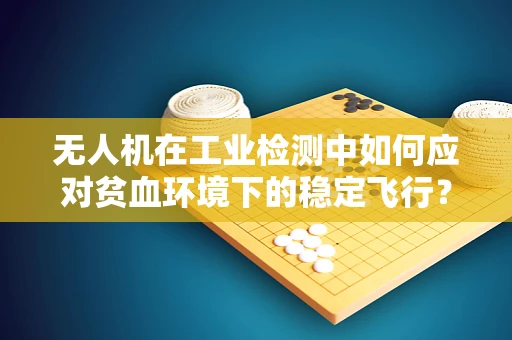 无人机在工业检测中如何应对贫血环境下的稳定飞行？