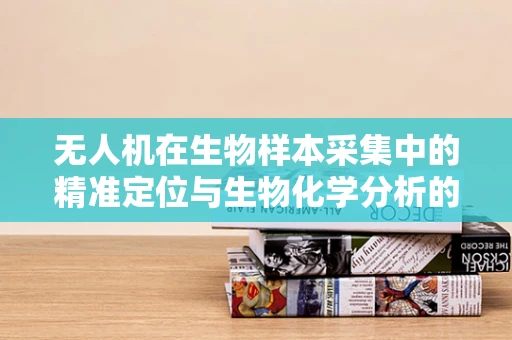 无人机在生物样本采集中的精准定位与生物化学分析的融合挑战