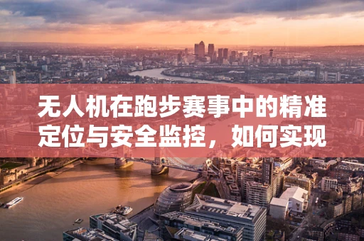 无人机在跑步赛事中的精准定位与安全监控，如何实现？