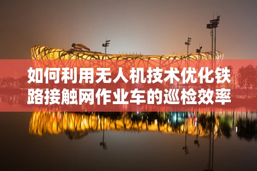 如何利用无人机技术优化铁路接触网作业车的巡检效率？