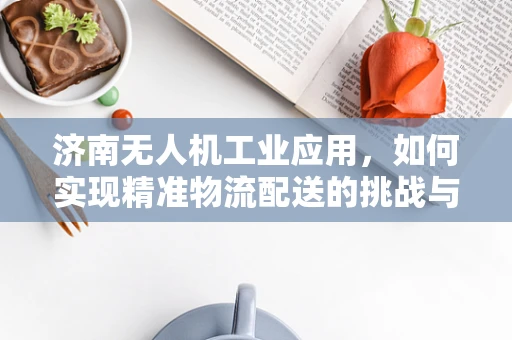 济南无人机工业应用，如何实现精准物流配送的挑战与机遇？