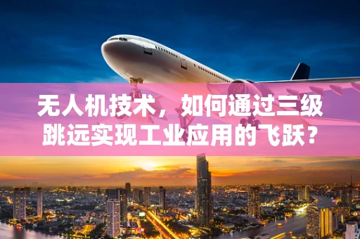 无人机技术，如何通过三级跳远实现工业应用的飞跃？