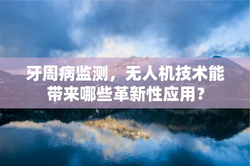 牙周病监测，无人机技术能带来哪些革新性应用？