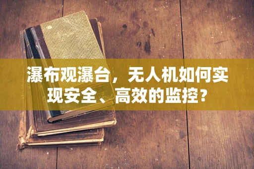 瀑布观瀑台，无人机如何实现安全、高效的监控？