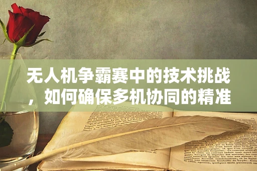 无人机争霸赛中的技术挑战，如何确保多机协同的精准与安全？