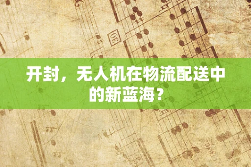 开封，无人机在物流配送中的新蓝海？