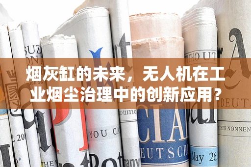 烟灰缸的未来，无人机在工业烟尘治理中的创新应用？