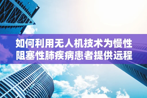如何利用无人机技术为慢性阻塞性肺疾病患者提供远程监测服务？