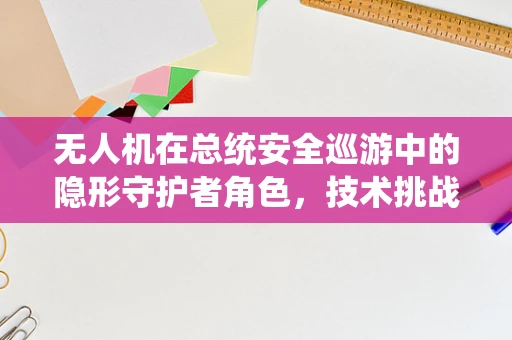 无人机在总统安全巡游中的隐形守护者角色，技术挑战与解决方案？