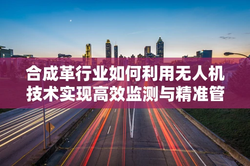 合成革行业如何利用无人机技术实现高效监测与精准管理？