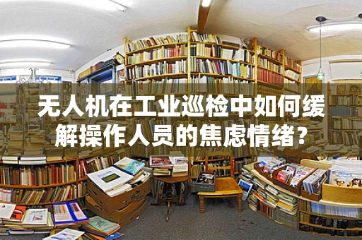 无人机在工业巡检中如何缓解操作人员的焦虑情绪？