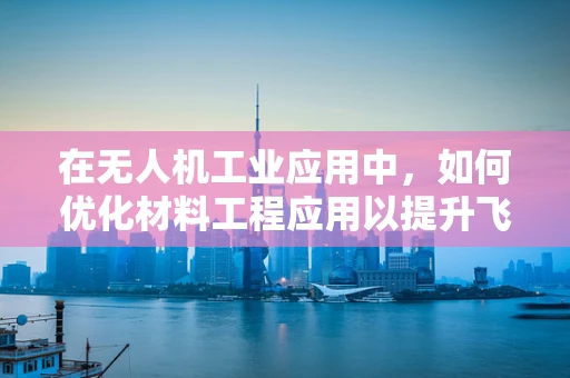 在无人机工业应用中，如何优化材料工程应用以提升飞行性能与耐久性？