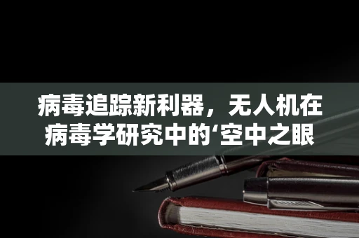 病毒追踪新利器，无人机在病毒学研究中的‘空中之眼’