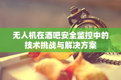 无人机在酒吧安全监控中的技术挑战与解决方案