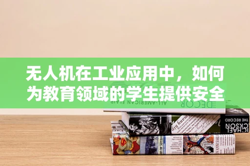 无人机在工业应用中，如何为教育领域的学生提供安全而高效的实践平台？