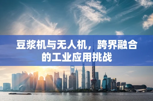 豆浆机与无人机，跨界融合的工业应用挑战
