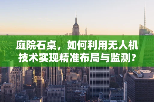 庭院石桌，如何利用无人机技术实现精准布局与监测？