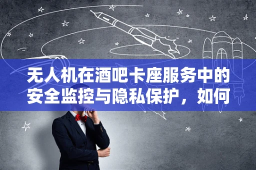 无人机在酒吧卡座服务中的安全监控与隐私保护，如何平衡？