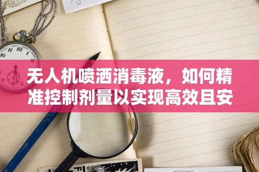 无人机喷洒消毒液，如何精准控制剂量以实现高效且安全的消毒？