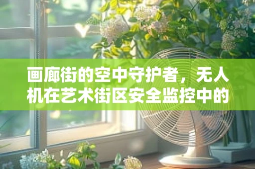 画廊街的空中守护者，无人机在艺术街区安全监控中的应用挑战