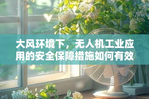 大风环境下，无人机工业应用的安全保障措施如何有效实施？