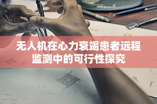 无人机在心力衰竭患者远程监测中的可行性探究