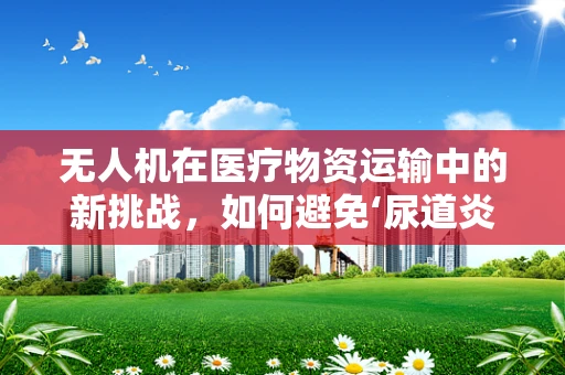 无人机在医疗物资运输中的新挑战，如何避免‘尿道炎’风险？