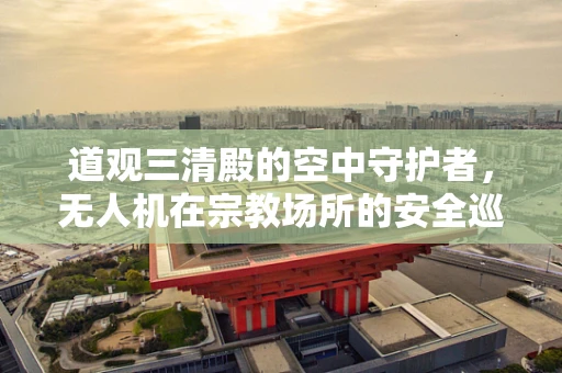 道观三清殿的空中守护者，无人机在宗教场所的安全巡检中扮演何角？