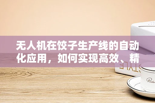 无人机在饺子生产线的自动化应用，如何实现高效、精准的饺子输送？