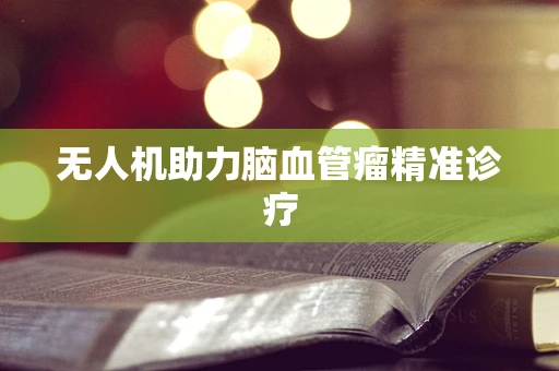 无人机助力脑血管瘤精准诊疗