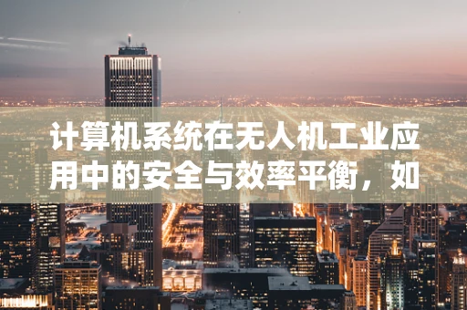 计算机系统在无人机工业应用中的安全与效率平衡，如何实现？