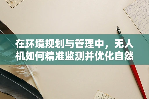 在环境规划与管理中，无人机如何精准监测并优化自然资源分配？